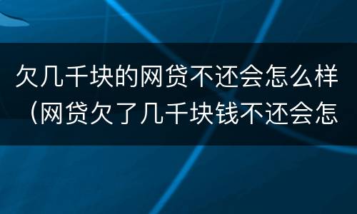 欠几千块的网贷不还会怎么样（网贷欠了几千块钱不还会怎么样）
