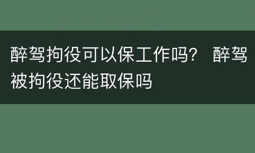 醉驾拘役可以保工作吗？ 醉驾被拘役还能取保吗