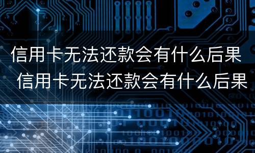 信用卡无法还款会有什么后果 信用卡无法还款会有什么后果呢