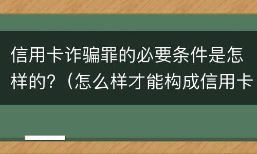信用卡诈骗罪的必要条件是怎样的?（怎么样才能构成信用卡诈骗罪）