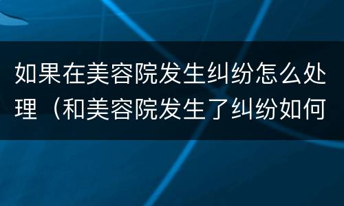 如果在美容院发生纠纷怎么处理（和美容院发生了纠纷如何做最有效）