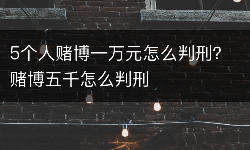 5个人赌博一万元怎么判刑？ 赌博五千怎么判刑