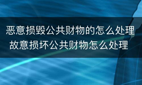 恶意损毁公共财物的怎么处理 故意损坏公共财物怎么处理