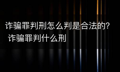 诈骗罪判刑怎么判是合法的？ 诈骗罪判什么刑