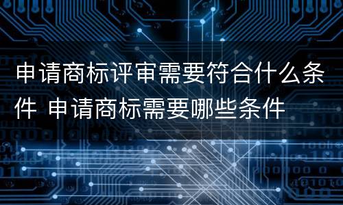 申请商标评审需要符合什么条件 申请商标需要哪些条件