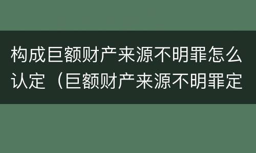构成巨额财产来源不明罪怎么认定（巨额财产来源不明罪定罪数额）