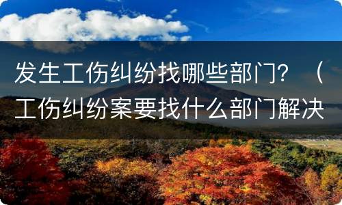 发生工伤纠纷找哪些部门？（工伤纠纷案要找什么部门解决?）