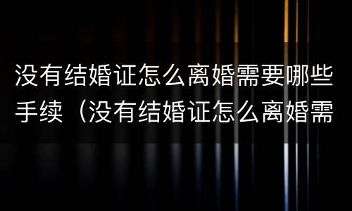 没有结婚证怎么离婚需要哪些手续（没有结婚证怎么离婚需要哪些手续和证件）