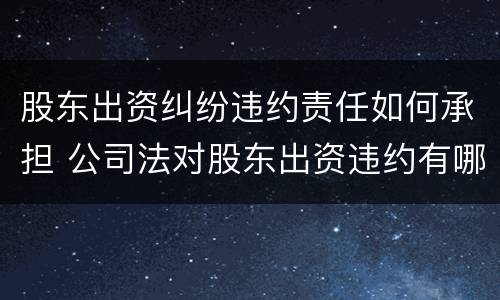 股东出资纠纷违约责任如何承担 公司法对股东出资违约有哪些规定