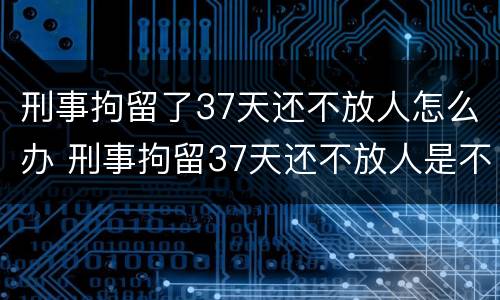 刑事拘留了37天还不放人怎么办 刑事拘留37天还不放人是不是就要判刑