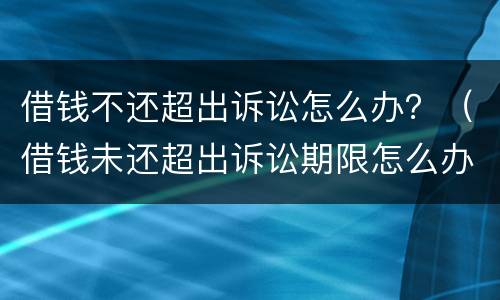 借钱不还超出诉讼怎么办？（借钱未还超出诉讼期限怎么办）