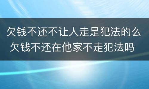 欠钱不还不让人走是犯法的么 欠钱不还在他家不走犯法吗