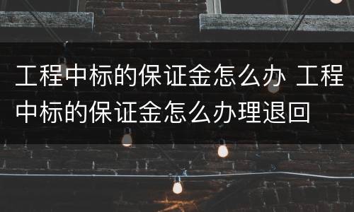 工程中标的保证金怎么办 工程中标的保证金怎么办理退回