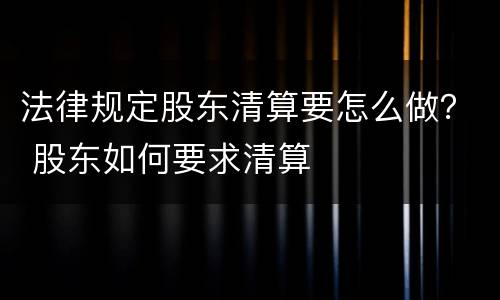 法律规定股东清算要怎么做？ 股东如何要求清算