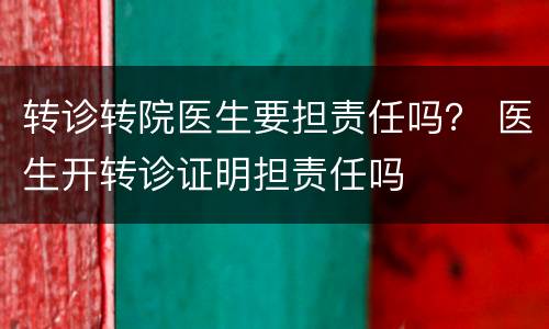 转诊转院医生要担责任吗？ 医生开转诊证明担责任吗