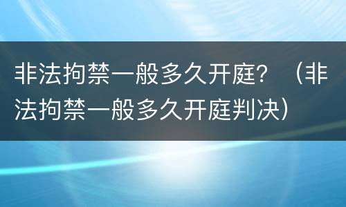 非法拘禁一般多久开庭？（非法拘禁一般多久开庭判决）