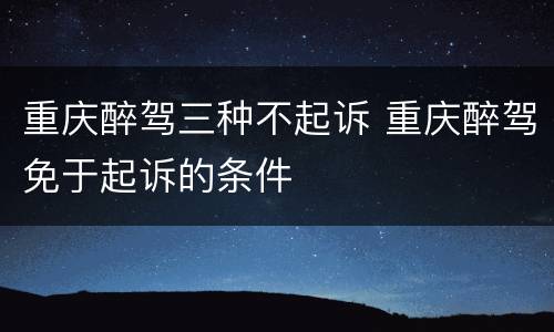 重庆醉驾三种不起诉 重庆醉驾免于起诉的条件