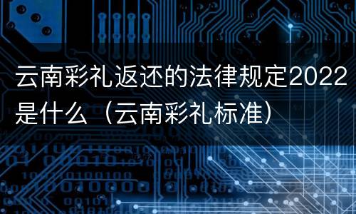 云南彩礼返还的法律规定2022是什么（云南彩礼标准）