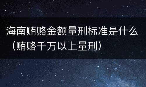 海南贿赂金额量刑标准是什么（贿赂千万以上量刑）