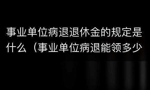事业单位病退退休金的规定是什么（事业单位病退能领多少工资待遇）