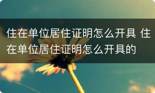 住在单位居住证明怎么开具 住在单位居住证明怎么开具的