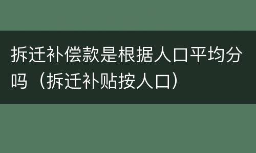 拆迁补偿款是根据人口平均分吗（拆迁补贴按人口）