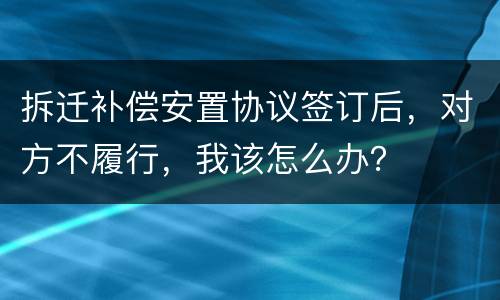 拆迁补偿安置协议签订后，对方不履行，我该怎么办？