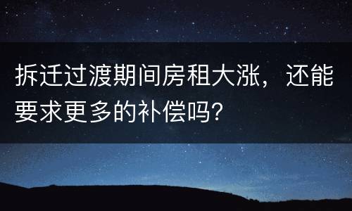 拆迁过渡期间房租大涨，还能要求更多的补偿吗？