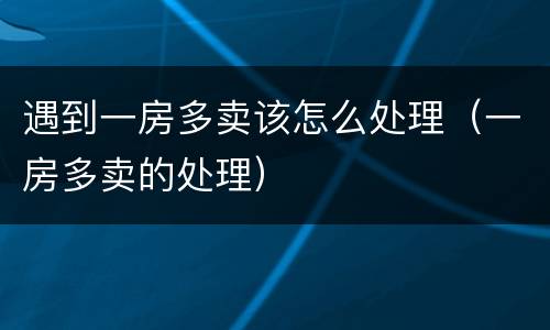 遇到一房多卖该怎么处理（一房多卖的处理）