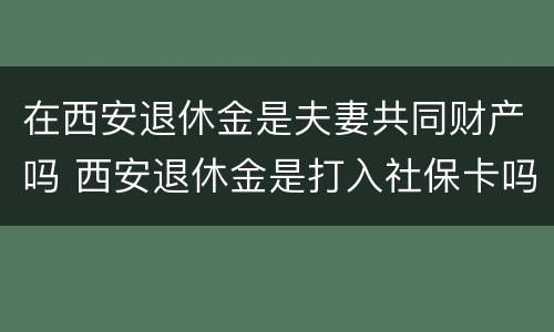 在西安退休金是夫妻共同财产吗 西安退休金是打入社保卡吗