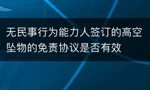 无民事行为能力人签订的高空坠物的免责协议是否有效