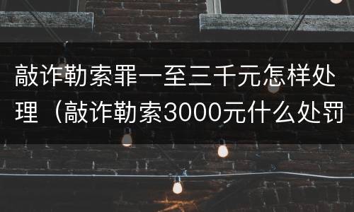 敲诈勒索罪一至三千元怎样处理（敲诈勒索3000元什么处罚）
