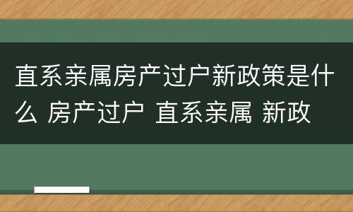 直系亲属房产过户新政策是什么 房产过户 直系亲属 新政
