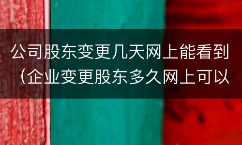 公司股东变更几天网上能看到（企业变更股东多久网上可以查到）