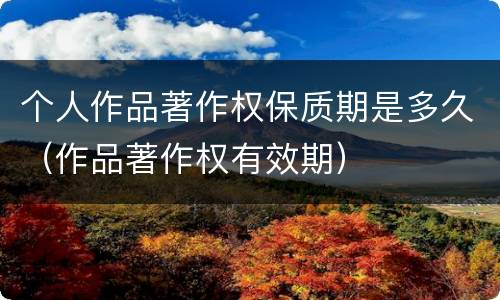 个人作品著作权保质期是多久（作品著作权有效期）