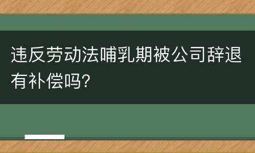 违反劳动法哺乳期被公司辞退有补偿吗？