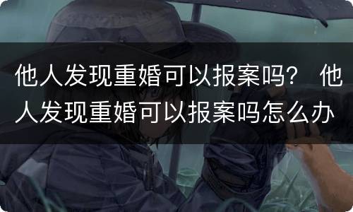 他人发现重婚可以报案吗？ 他人发现重婚可以报案吗怎么办