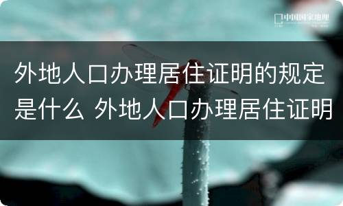 外地人口办理居住证明的规定是什么 外地人口办理居住证明的规定是什么呢
