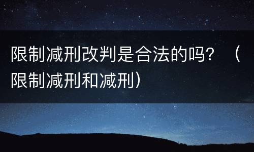 限制减刑改判是合法的吗？（限制减刑和减刑）