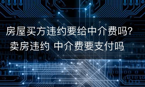 房屋买方违约要给中介费吗？ 卖房违约 中介费要支付吗