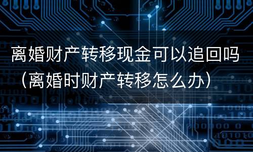 离婚财产转移现金可以追回吗（离婚时财产转移怎么办）