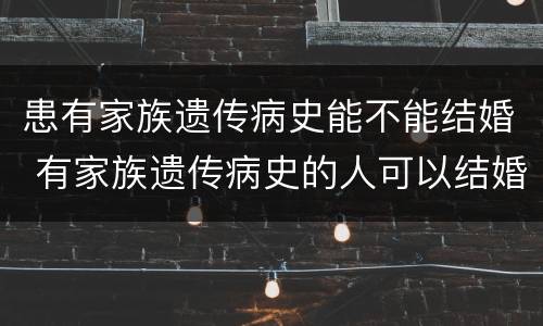 患有家族遗传病史能不能结婚 有家族遗传病史的人可以结婚生子吗