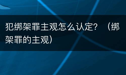 犯绑架罪主观怎么认定？（绑架罪的主观）