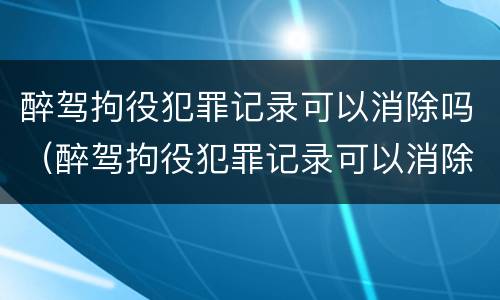 醉驾拘役犯罪记录可以消除吗（醉驾拘役犯罪记录可以消除吗）