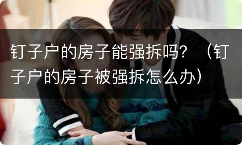 钉子户的房子能强拆吗？（钉子户的房子被强拆怎么办）
