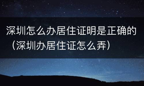 深圳怎么办居住证明是正确的（深圳办居住证怎么弄）