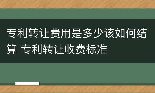专利转让费用是多少该如何结算 专利转让收费标准