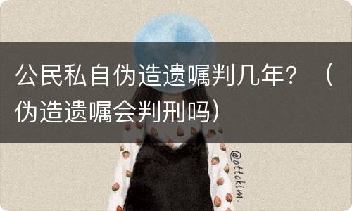 公民私自伪造遗嘱判几年？（伪造遗嘱会判刑吗）