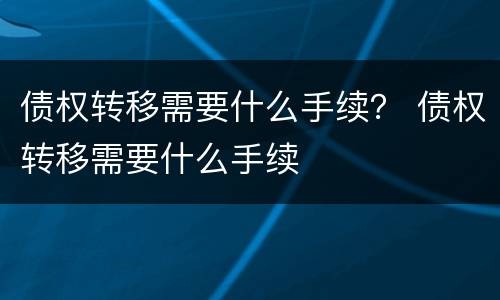 债权转移需要什么手续？ 债权转移需要什么手续