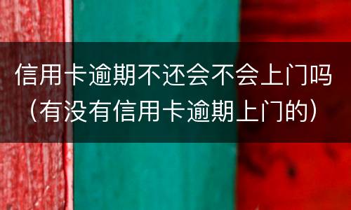 信用卡逾期不还会不会上门吗（有没有信用卡逾期上门的）
